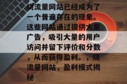 烧流量网站已经成为了一个普遍存在的现象。这些网站通过提供大量广告,吸引大量的用户访问并留下评价和分数,从而获得盈利。,烧流量网站,盈利模式揭秘 烧流量网站已经成为了一个普遍存在的现象。这些网站通过提供大量广告,吸引大量的用户访问并留下评价和分数,从而获得盈利。,烧流量网站,盈利模式揭秘