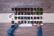 警惕赢钱捕鱼游戏下载，远离非法赌博的陷阱，警惕赢钱捕鱼游戏下载，远离非法赌博的陷阱