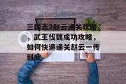 三国志2赵云通关攻略,武王伐魏成功攻略,如何快速通关赵云一传到底