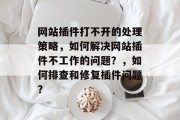 网站插件打不开的处理策略,如何解决网站插件不工作的问题?,如何排查和修复插件问题? 网站插件打不开的处理策略,如何解决网站插件不工作的问题?,如何排查和修复插件问题?