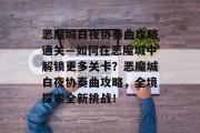 恶魔城白夜协奏曲攻略通关—如何在恶魔城中解锁更多关卡?恶魔城白夜协奏曲攻略,全境探索全新挑战! 恶魔城白夜协奏曲攻略通关—如何在恶魔城中解锁更多关卡?恶魔城白夜协奏曲攻略,全境探索全新挑战!