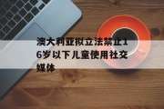澳大利亚拟立法禁止16岁以下儿童使用社交媒体 澳大利亚拟立法禁止16岁以下儿童使用社交媒体