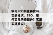 学习SEO的重要性与实战建议，SEO，如何实现网络提升？实用实战建议}