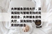 大神捕鱼游戏大厅,深海探险与策略竞技的完美结合,大神捕鱼游戏大厅,深海探险与策略竞技的融合 大神捕鱼游戏大厅,深海探险与策略竞技的完美结合,大神捕鱼游戏大厅,深海探险与策略竞技的融合