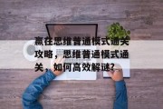 赢在思维普通模式通关攻略,思维普通模式通关,如何高效解谜? 赢在思维普通模式通关攻略,思维普通模式通关,如何高效解谜?