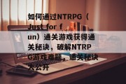 如何通过NTRPG(Just for fun)通关游戏获得通关秘诀,破解NTRPG游戏难题,通关秘诀大公开 如何通过NTRPG(Just for fun)通关游戏获得通关秘诀,破解NTRPG游戏难题,通关秘诀大公开