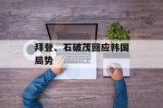拜登、石破茂回应韩国局势 拜登、石破茂回应韩国局势