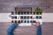 乱斗西游齐天大圣通关攻略,西游逆境,齐天大圣通天诀全攻略 乱斗西游齐天大圣通关攻略,西游逆境,齐天大圣通天诀全攻略