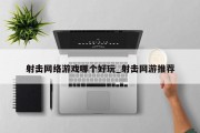 射击网络游戏哪个好玩_射击网游推荐 射击网络游戏哪个好玩_射击网游推荐