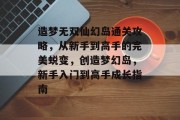 造梦无双仙幻岛通关攻略，从新手到高手的完美蜕变，创造梦幻岛，新手入门到高手成长指南