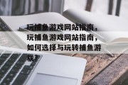 玩捕鱼游戏网站指南，玩捕鱼游戏网站指南，如何选择与玩转捕鱼游戏？