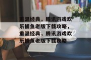 重温经典，腾讯游戏欢乐捕鱼老版下载攻略，重温经典，腾讯游戏欢乐捕鱼老版下载攻略
