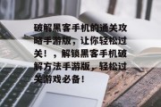 破解黑客手机的通关攻略手游版,让你轻松过关!,解锁黑客手机破解方法手游版,轻松过关游戏必备! 破解黑客手机的通关攻略手游版,让你轻松过关!,解锁黑客手机破解方法手游版,轻松过关游戏必备!