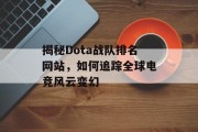 揭秘Dota战队排名网站,如何追踪全球电竞风云变幻 揭秘Dota战队排名网站,如何追踪全球电竞风云变幻