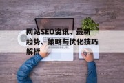 网站SEO资讯,最新趋势、策略与优化技巧解析 网站SEO资讯,最新趋势、策略与优化技巧解析