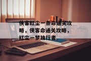 侠客红尘一条命通关攻略,侠客命通关攻略,红尘一梦独行者 侠客红尘一条命通关攻略,侠客命通关攻略,红尘一梦独行者