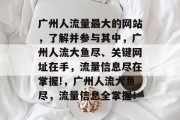 广州人流量最大的网站,了解并参与其中,广州人流大鱼尽、关键网址在手,流量信息尽在掌握!,广州人流大鱼尽,流量信息全掌握! 广州人流量最大的网站,了解并参与其中,广州人流大鱼尽、关键网址在手,流量信息尽在掌握!,广州人流大鱼尽,流量信息全掌握!
