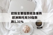 欧股主要指数收盘普跌 欧洲斯托克50指数跌1.31% 欧股主要指数收盘普跌 欧洲斯托克50指数跌1.31%