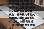 网站流量与SEO优化的重要性，如何提高转化率和增加搜索引擎排名，网站流量与SEO优化，提升转化率的关键策略，网站流量与SEO优化，如何有效提升转化率和搜索引擎排名?