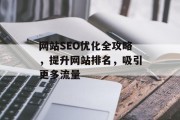 网站SEO优化全攻略,提升网站排名,吸引更多流量 网站SEO优化全攻略,提升网站排名,吸引更多流量