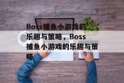 Boss捕鱼小游戏的乐趣与策略,Boss捕鱼小游戏的乐趣与策略 Boss捕鱼小游戏的乐趣与策略,Boss捕鱼小游戏的乐趣与策略