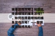 捕鱼游戏攻略,如何选择最赚钱的捕鱼游戏?,如何选择最赚钱的捕鱼游戏攻略?——警惕非法赌博风险! 捕鱼游戏攻略,如何选择最赚钱的捕鱼游戏?,如何选择最赚钱的捕鱼游戏攻略?——警惕非法赌博风险!
