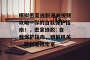 模拟密室逃脱通关视频攻略—你的自我保护指南!,密室逃脱: 自我保护指南,破解机关,顺利逃出密室 模拟密室逃脱通关视频攻略—你的自我保护指南!,密室逃脱: 自我保护指南,破解机关,顺利逃出密室