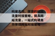构建高效、便捷的网站流量对接策略,提高网站流量,一站式构建高效便捷网站对接策略 构建高效、便捷的网站流量对接策略,提高网站流量,一站式构建高效便捷网站对接策略