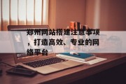 郑州网站搭建注意事项,打造高效、专业的网络平台 郑州网站搭建注意事项,打造高效、专业的网络平台