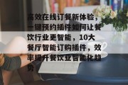 高效在线订餐新体验,一键预约插件如何让餐饮行业更智能,10大餐厅智能订购插件,效率提升餐饮业智能化趋势 高效在线订餐新体验,一键预约插件如何让餐饮行业更智能,10大餐厅智能订购插件,效率提升餐饮业智能化趋势