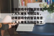 边锋游戏中的智慧较量,人人捕鱼与劫囚车,边锋游戏中的智慧角逐,人人捕鱼与劫囚车之较量 边锋游戏中的智慧较量,人人捕鱼与劫囚车,边锋游戏中的智慧角逐,人人捕鱼与劫囚车之较量