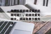 免费下载前端流量的无限可能！，前端流量无限大，揭秘免费下载方法