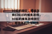 80后的回忆，那些年我们玩过的捕鱼游戏，80后的捕鱼游戏回忆，那些年的欢乐时光
