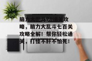 脑力大乱斗70通关攻略,脑力大乱斗七百关攻略全解!帮你轻松通关,打怪不肝不怕死! 脑力大乱斗70通关攻略,脑力大乱斗七百关攻略全解!帮你轻松通关,打怪不肝不怕死!