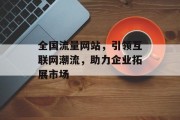 全国流量网站,引领互联网潮流,助力企业拓展市场 全国流量网站,引领互联网潮流,助力企业拓展市场