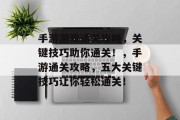 手游游戏通关攻略，关键技巧助你通关！，手游通关攻略，五大关键技巧让你轻松通关！