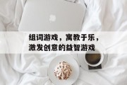 组词游戏,寓教于乐,激发创意的益智游戏 组词游戏,寓教于乐,激发创意的益智游戏