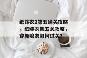 纸嫁衣2第五通关攻略,纸嫁衣第五关攻略,穿新娘衣如何过关? 纸嫁衣2第五通关攻略,纸嫁衣第五关攻略,穿新娘衣如何过关?