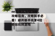 ne几个人攻略攻略,攻略指南,攻略新手必看!避开新手坑爹4招教你玩转游戏 ne几个人攻略攻略,攻略指南,攻略新手必看!避开新手坑爹4招教你玩转游戏