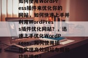 如何使用WordPress插件来优化你的网站,如何快速上手并利用WordPress插件优化网站?,迅速上手优化WordPress,如何使用插件实现高效网站布局和功能提升? 如何使用WordPress插件来优化你的网站,如何快速上手并利用WordPress插件优化网站?,迅速上手优化WordPress,如何使用插件实现高效网站布局和功能提升?
