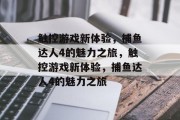 触控游戏新体验,捕鱼达人4的魅力之旅,触控游戏新体验,捕鱼达人4的魅力之旅 触控游戏新体验,捕鱼达人4的魅力之旅,触控游戏新体验,捕鱼达人4的魅力之旅