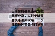 火影冒牌关系通关攻略视频分享，火影手游冒牌关系通关攻略，一次性精通所有关卡的秘密
