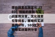 提升搜索引擎优化(SEO)效能的策略与实战案例分享,优化搜索引擎排名,策略和实战案例分析,SEO优化策略实战案例分享 提升搜索引擎优化(SEO)效能的策略与实战案例分享,优化搜索引擎排名,策略和实战案例分析,SEO优化策略实战案例分享
