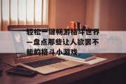 轻松一键畅游格斗世界—盘点那些让人欲罢不能的格斗小游戏