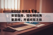 4399小游戏盒下载安装指南,轻松畅玩海量游戏,开启欢乐之旅! 4399小游戏盒下载安装指南,轻松畅玩海量游戏,开启欢乐之旅!
