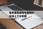 探索捕鱼游戏电脑版的在线上下分乐趣