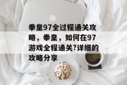 拳皇97全过程通关攻略,拳皇,如何在97游戏全程通关?详细的攻略分享 拳皇97全过程通关攻略,拳皇,如何在97游戏全程通关?详细的攻略分享