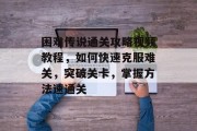 困难传说通关攻略视频教程，如何快速克服难关，突破关卡，掌握方法速通关