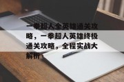 一拳超人全英雄通关攻略,一拳超人英雄终极通关攻略,全程实战大解析 一拳超人全英雄通关攻略,一拳超人英雄终极通关攻略,全程实战大解析