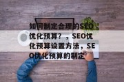 如何制定合理的SEO优化预算？，SEO优化预算设置方法，SEO优化预算的制定